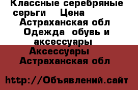 Классные серебряные серьги  › Цена ­ 1 200 - Астраханская обл. Одежда, обувь и аксессуары » Аксессуары   . Астраханская обл.